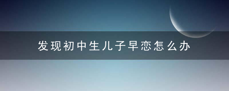 发现初中生儿子早恋怎么办 初中生早恋家长怎么办